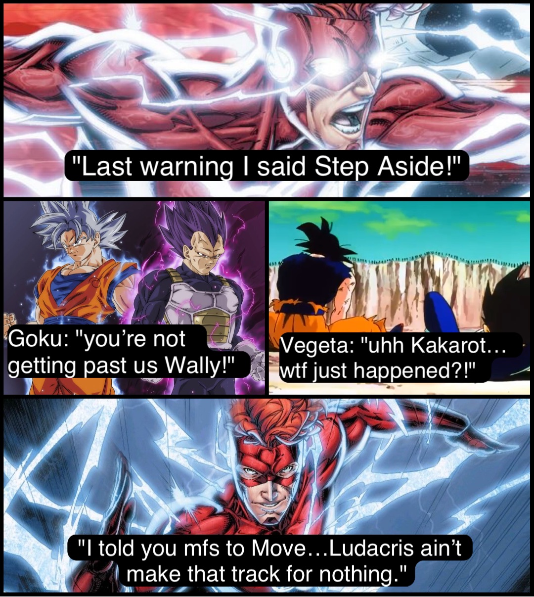 "Last warning I said Step Aside!" Goku: "you’re not 
getting past us Wally!" Vegeta: "uhh Kakarot…
wtf just happened?!" "I told you mfs to Move…Ludacris ain’t make that track for nothing."