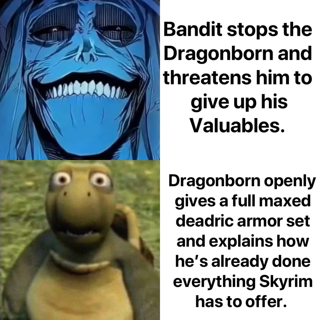 Bandit stops the Dragonborn and threatens him to give up his Valuables. Dragonborn openly gives a full maxed deadric armor set and explains how he’s already done everything Skyrim has to offer.