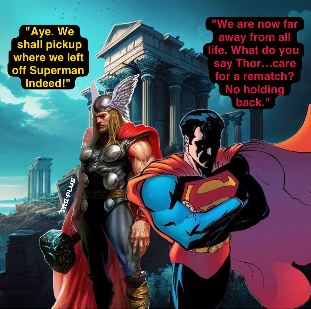 "We are now far away from all life. What do you say Thor…care for a rematch? No holding back." "Aye. We shall pickup where we left off Superman Indeed!"