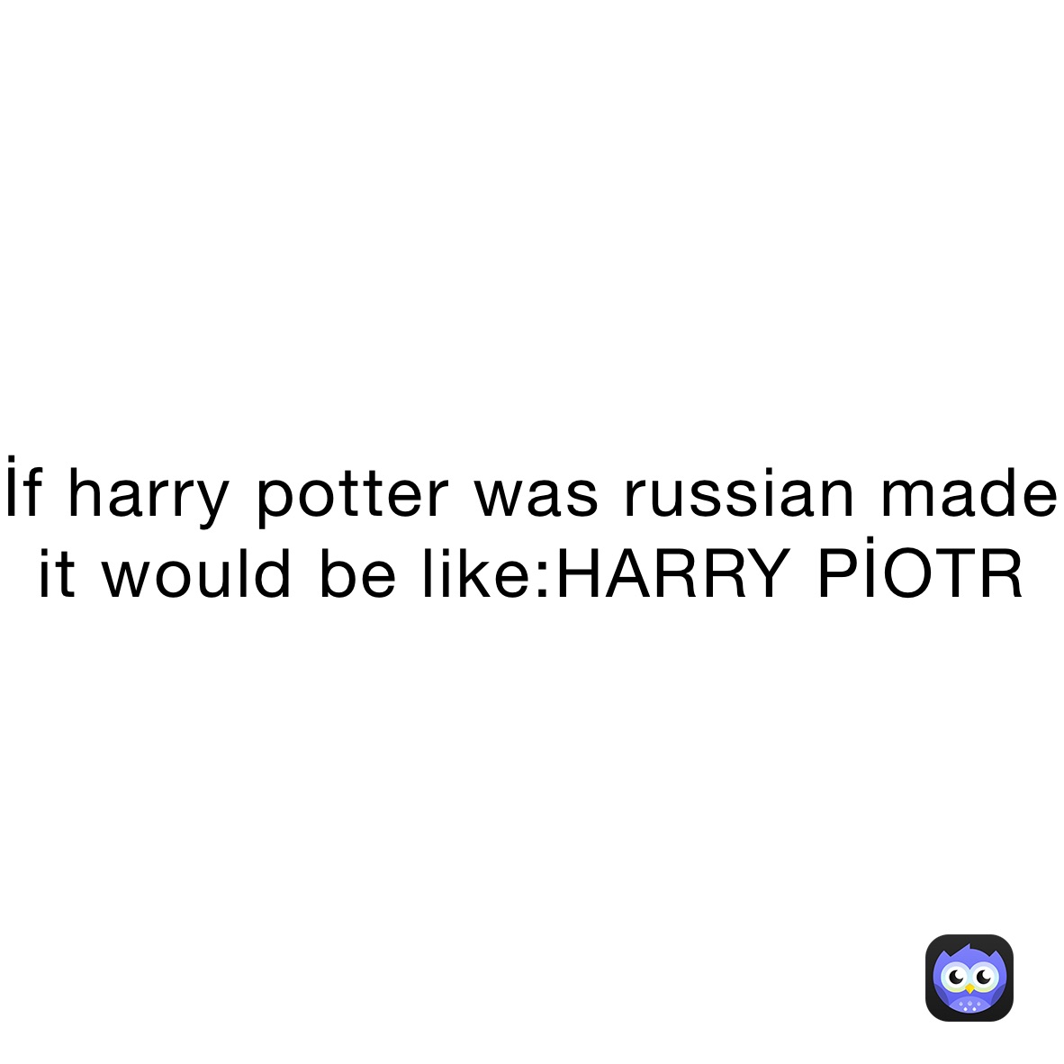 İf harry potter was russian made it would be like:HARRY PİOTR