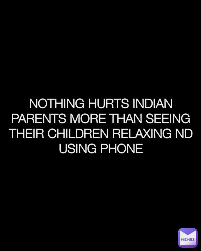 NOTHING HURTS INDIAN PARENTS MORE THAN SEEING THEIR CHILDREN RELAXING ND USING PHONE