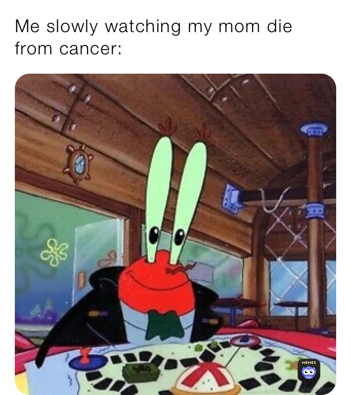 Me slowly watching my mom die from cancer: