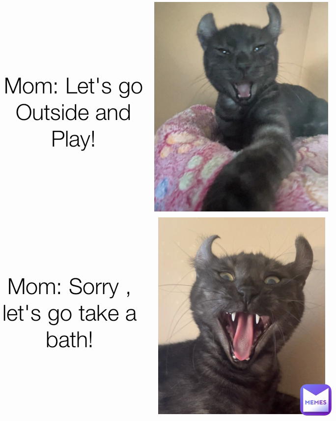 Mom: Let's go Outside and Play! Mom: Sorry , let's go take a bath!