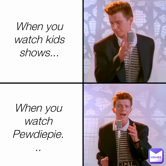 When you watch kids shows... When you watch
Pewdiepie...