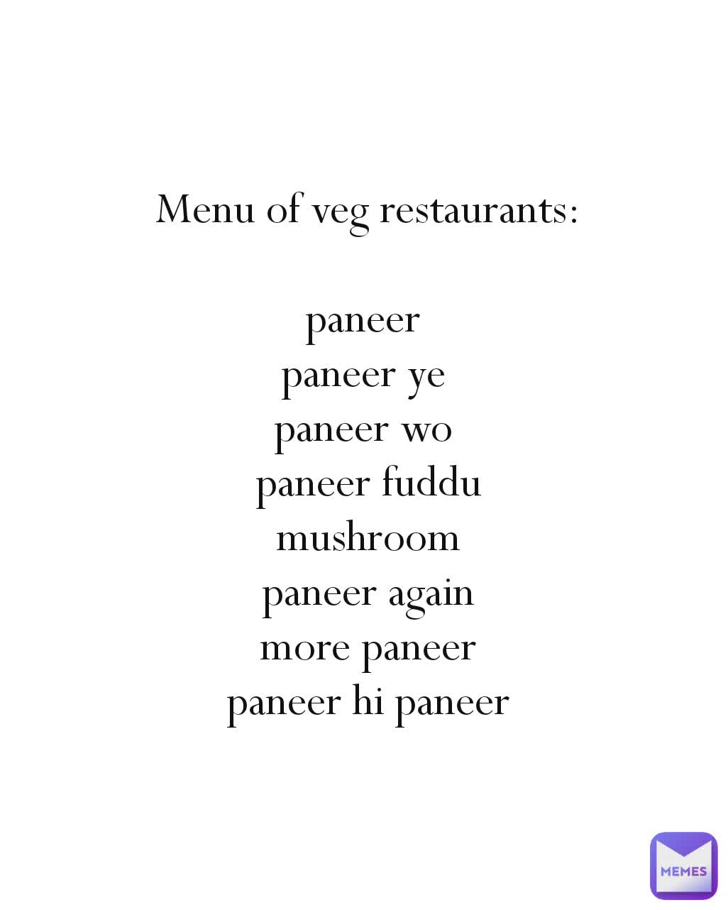 Menu of veg restaurants:

paneer 
paneer ye 
paneer wo 
paneer fuddu
mushroom
paneer again
more paneer
paneer hi paneer