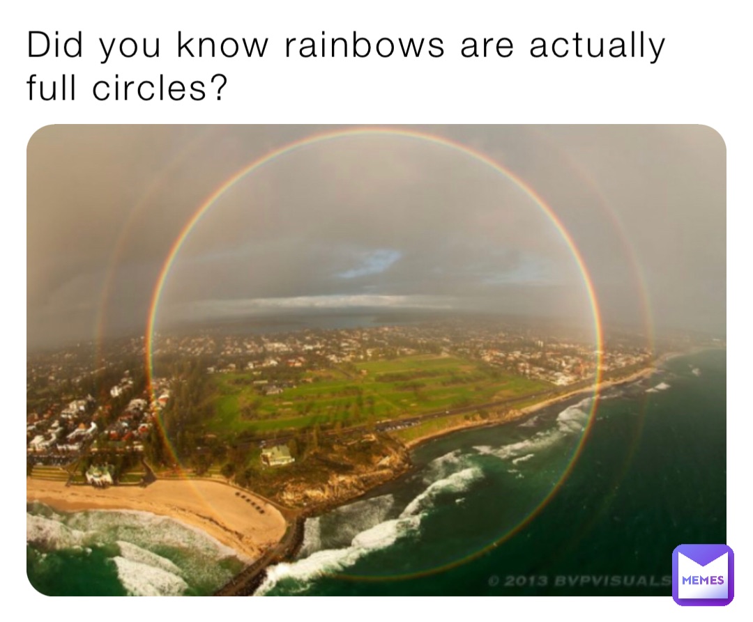 Did you know rainbows are actually 
full circles?