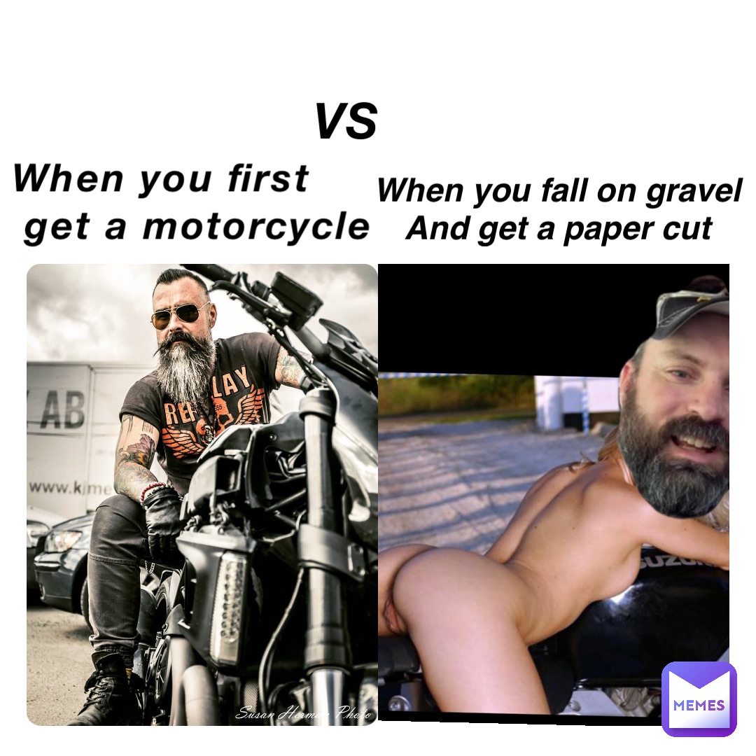 When you first
 get a motorcycle VS When you fall on gravel
And get a paper cut