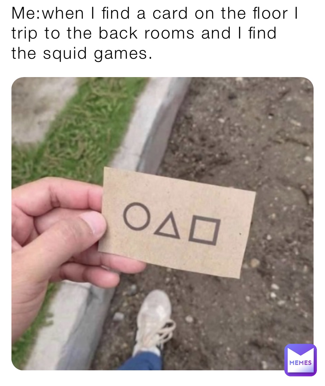 Me:when I find a card on the floor I trip to the back rooms and I find the squid games.