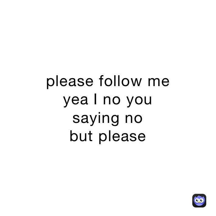 please follow me
yea I no you 
saying no 
but please