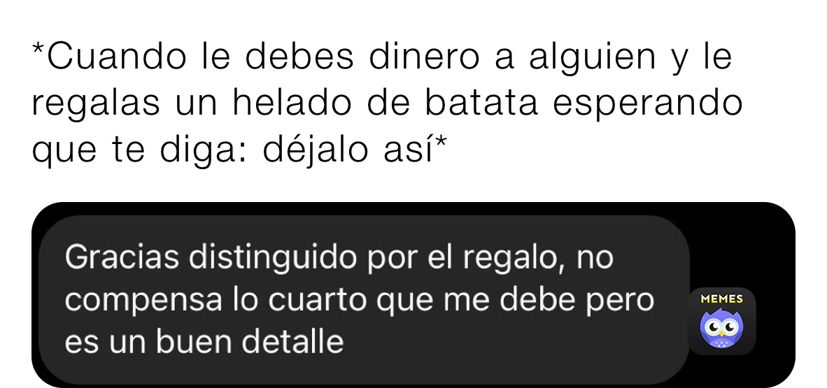 *Cuando le debes dinero a alguien y le regalas un helado de batata esperando que te diga: déjalo así*