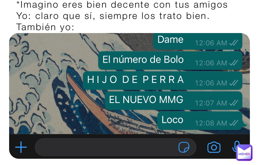 *Imagino eres bien decente con tus amigos
Yo: claro que sí, siempre los trato bien. 
También yo: