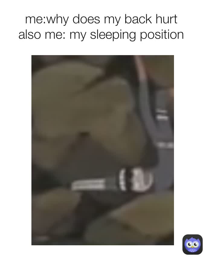 me:why does my back hurt 
also me: my sleeping position 