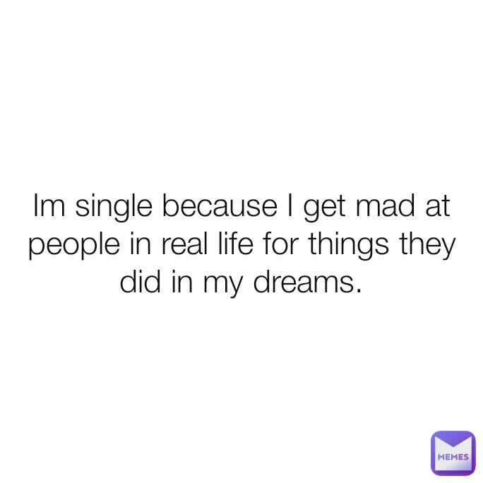 Im single because I get mad at people in real life for things they did in my dreams.