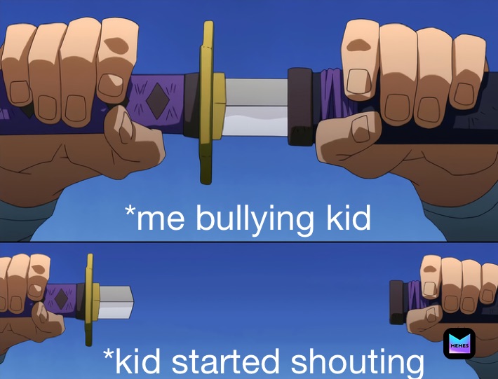 *me bullying kid *kid started shouting 