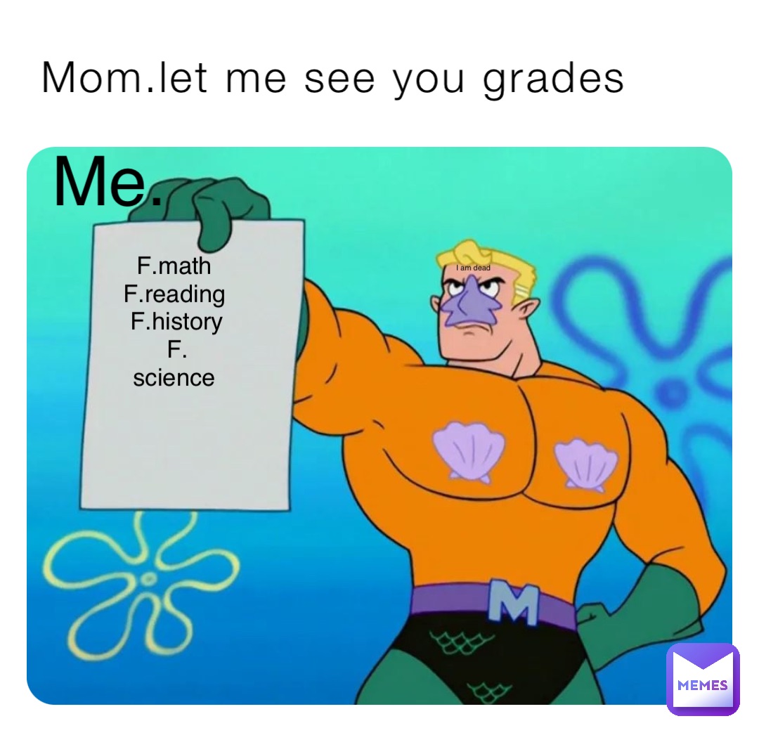 Mom.let me see you grades Me. F.math F.reading F.history F. science I