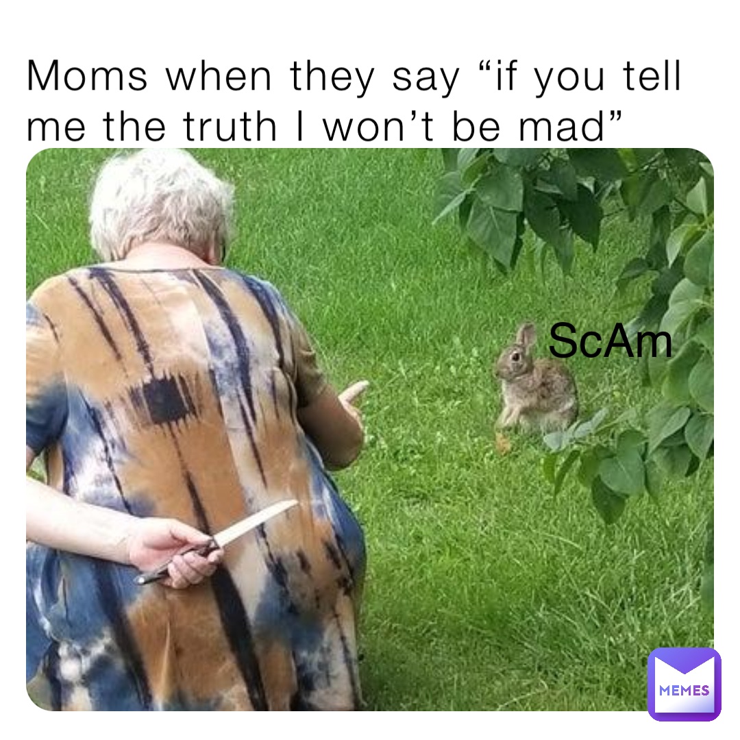 Moms when they say “if you tell me the truth I won’t be mad”
