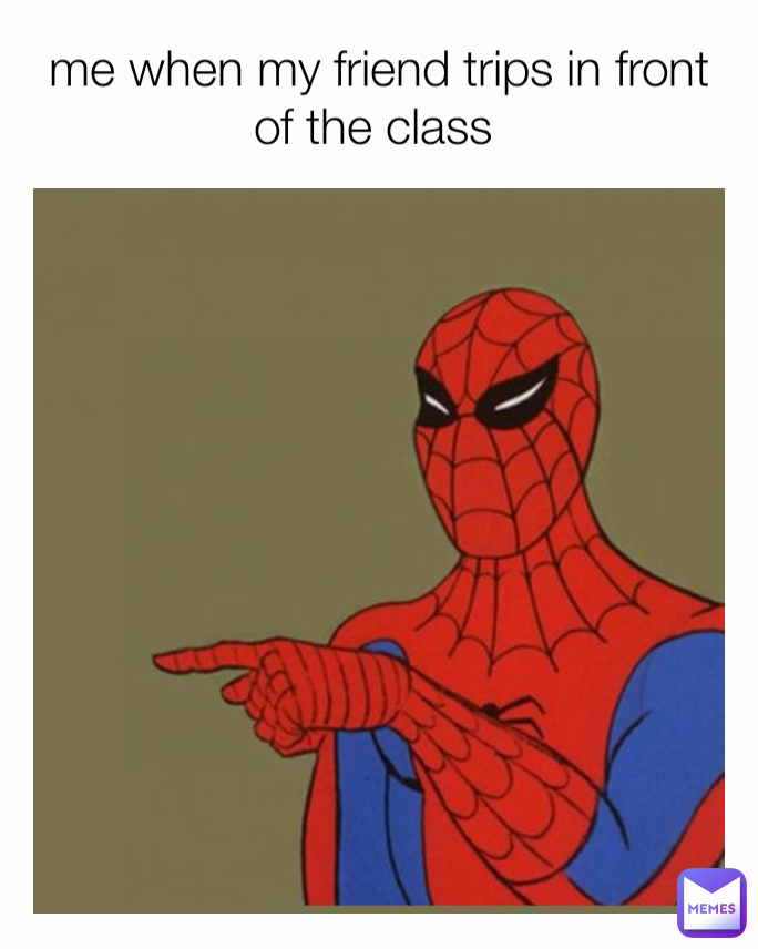 me when my friend trips in front of the class 