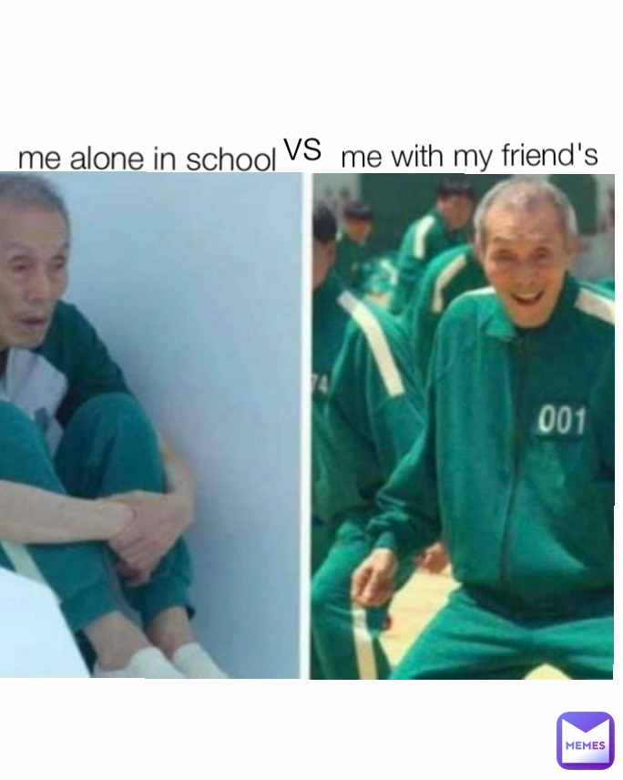 vs
 me alone in school me with my friend's 