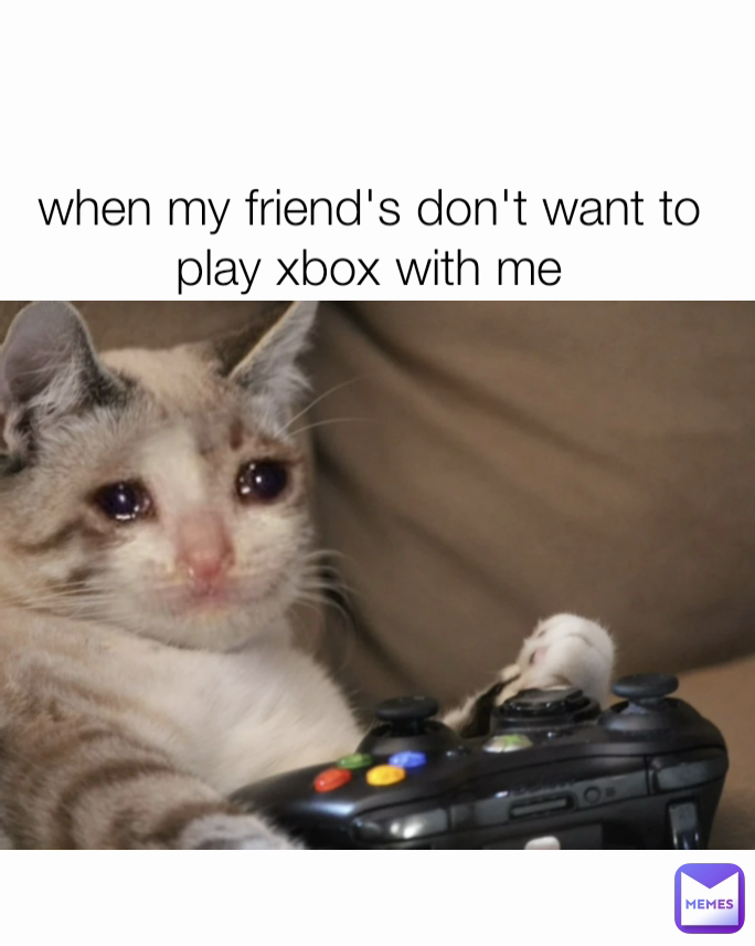 when my friend's don't want to play xbox with me