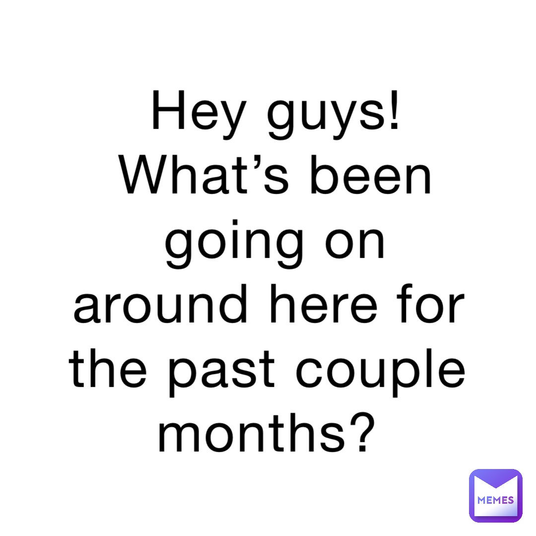 Hey guys! What’s been going on around here for the past couple months?