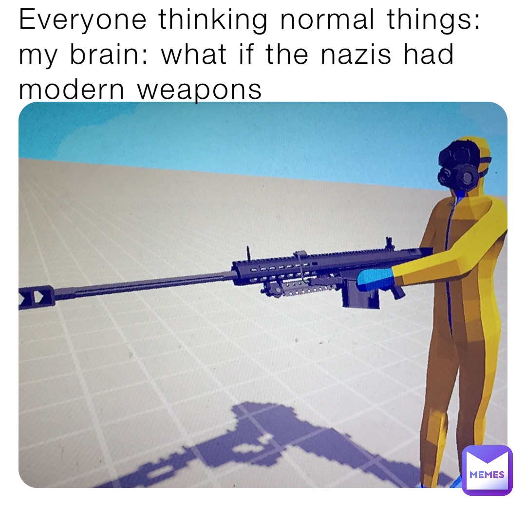 Everyone thinking normal things: 
my brain: what if the nazis had modern weapons