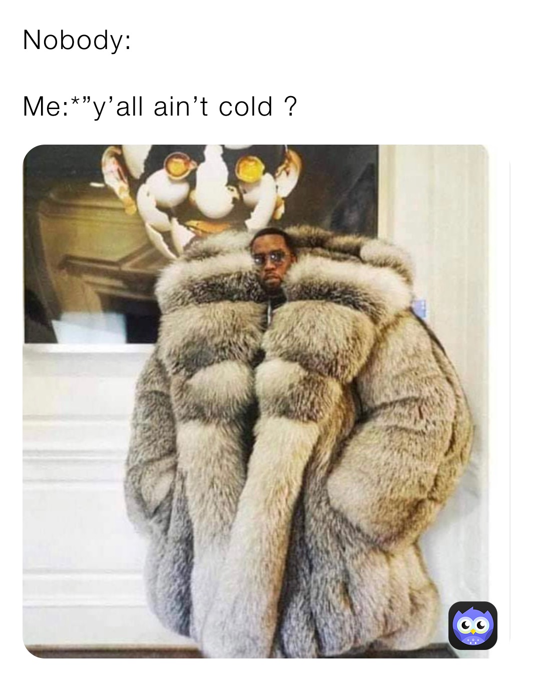 Nobody:

Me:*”y’all ain’t cold ?