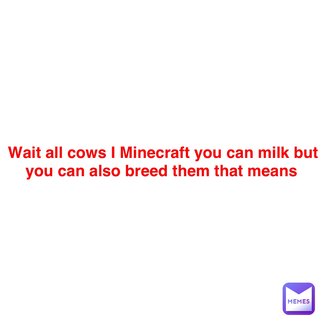 Wait all cows I Minecraft you can milk but you can also breed them that means