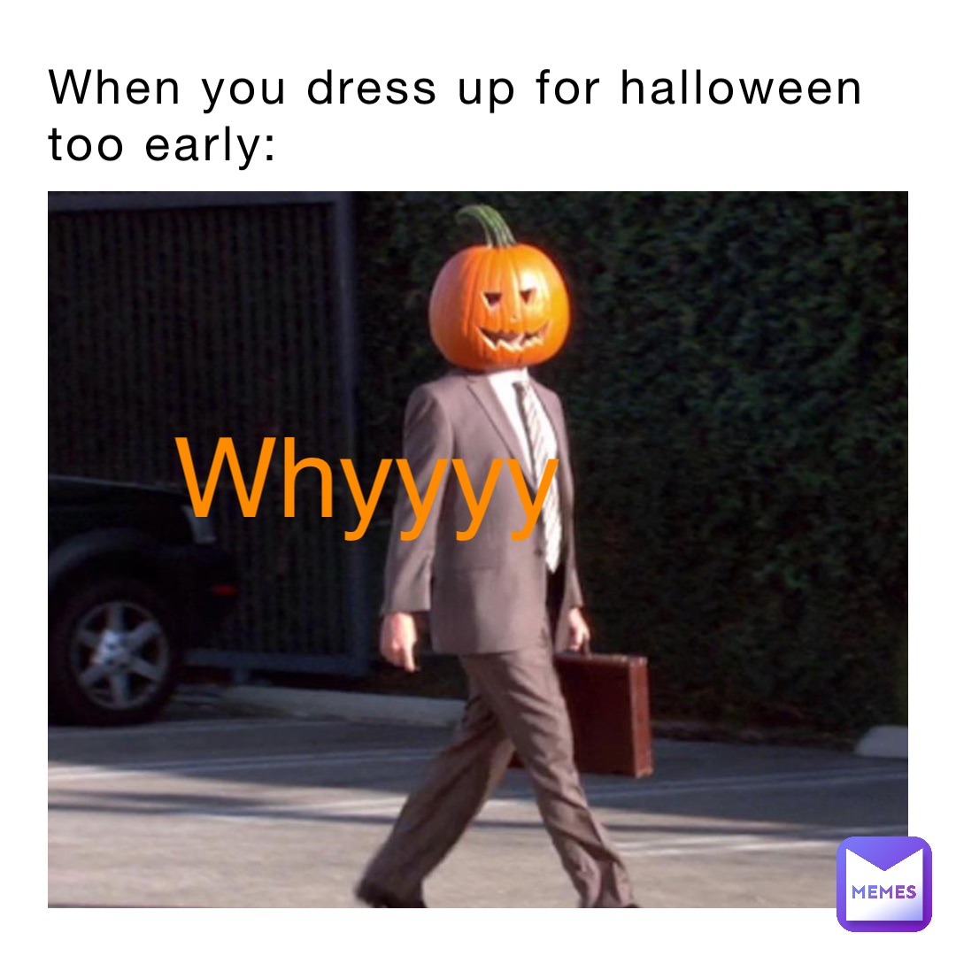 When you dress up for Halloween 
too early: Whyyyy