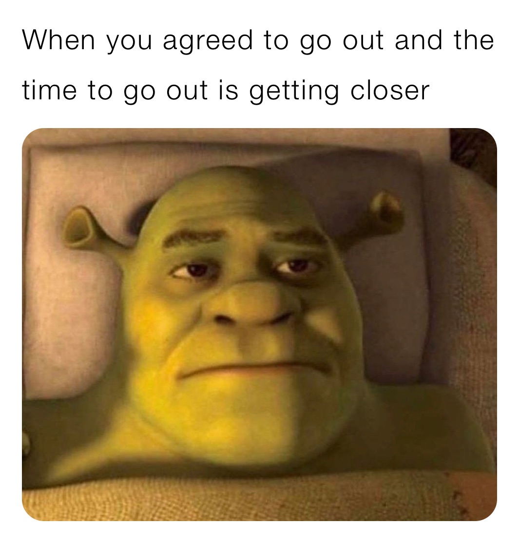When you agreed to go out and the time to go out is getting closer