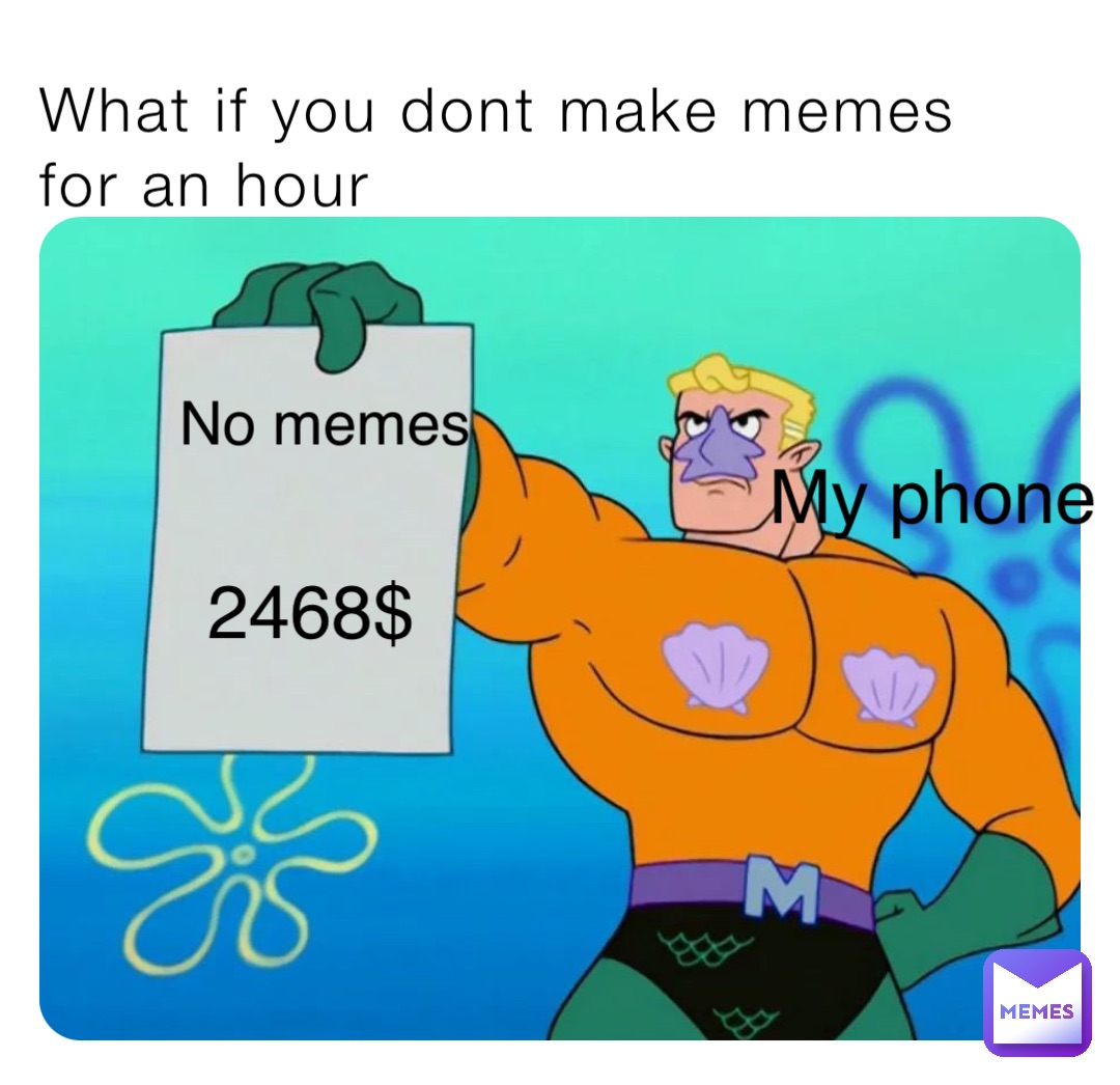 What if you dont make memes for an hour No memes 2468$ My phone