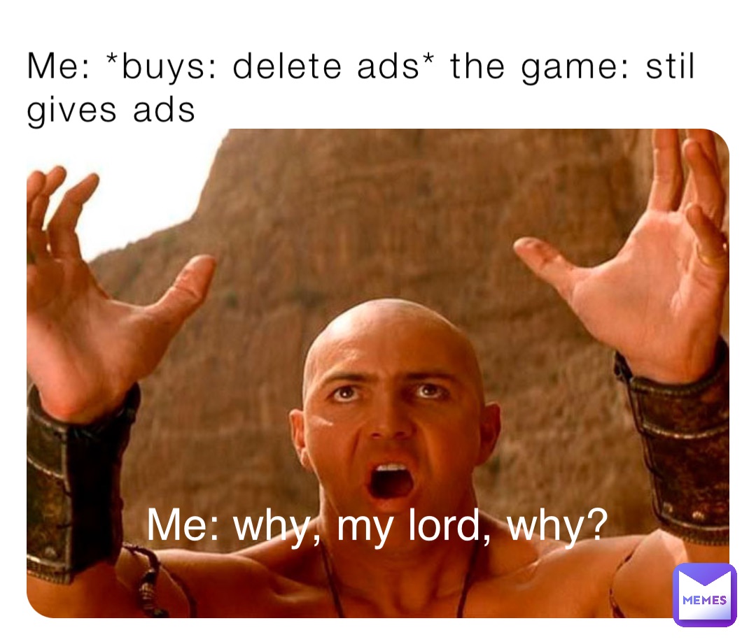 Me: *buys: delete ads* the game: stil gives ads Me: why, my lord, why?