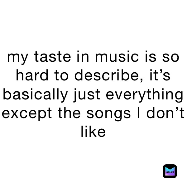 my taste in music is so hard to describe, it’s basically just everything except the songs I don’t like