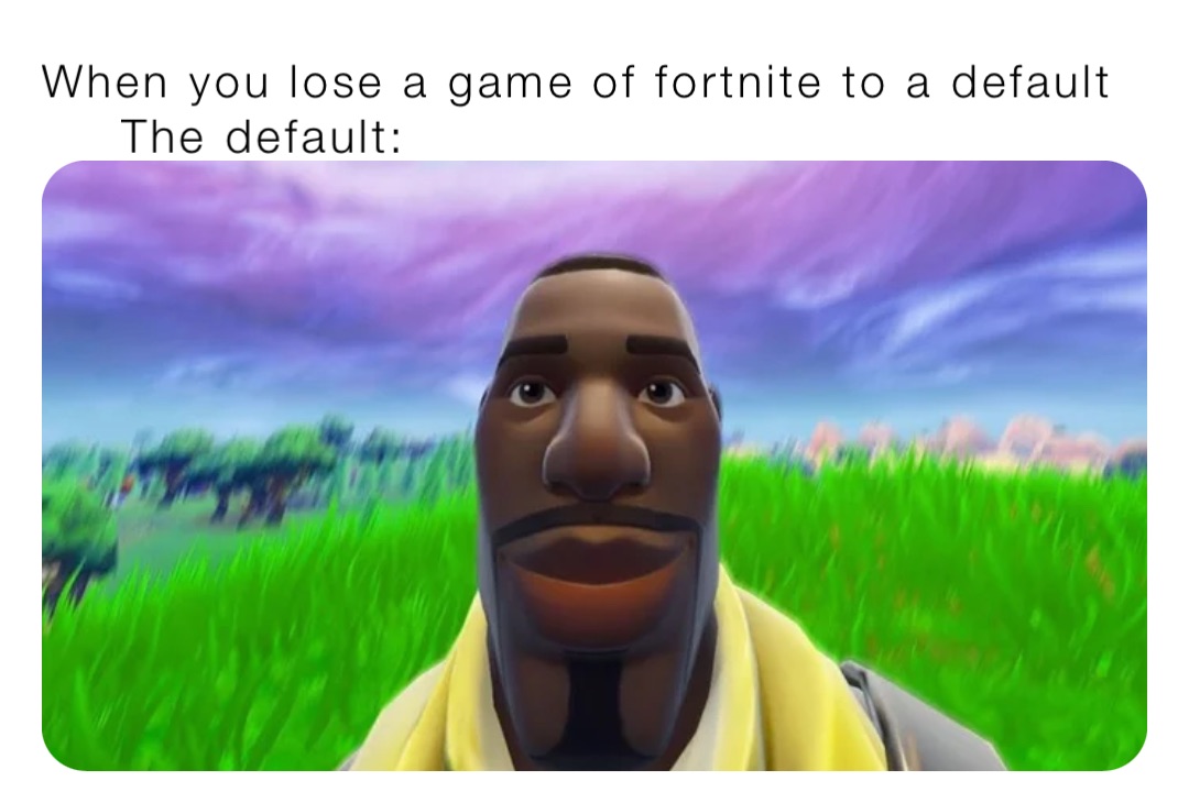 When you lose a game of fortnite to a default The default: