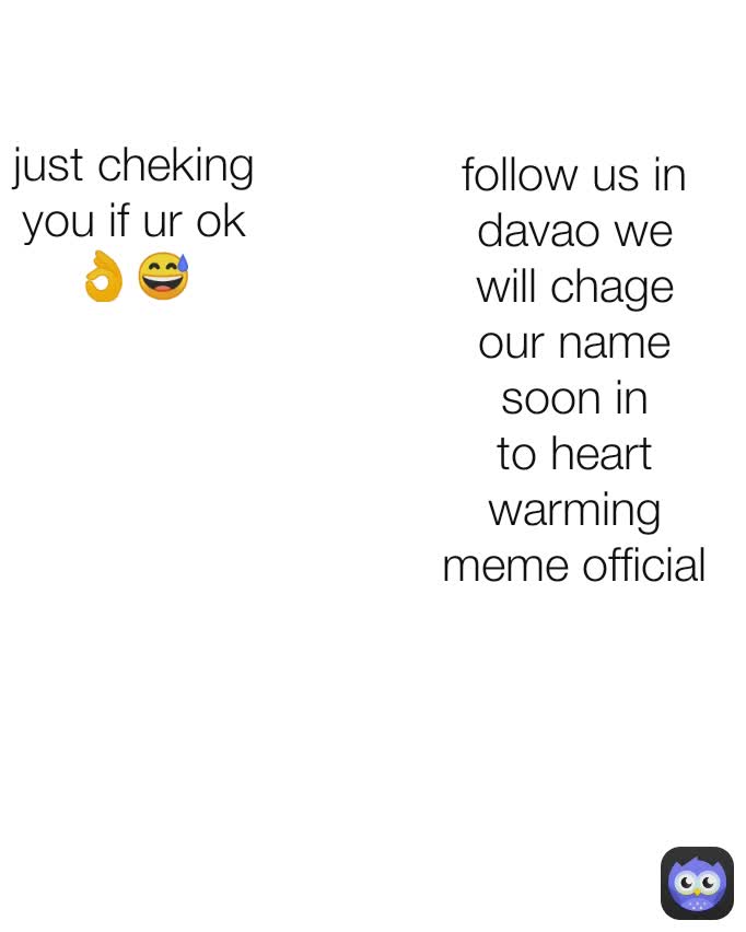 follow us in davao we will chage our name soon in to heart warming meme official just cheking you if ur ok 👌😅