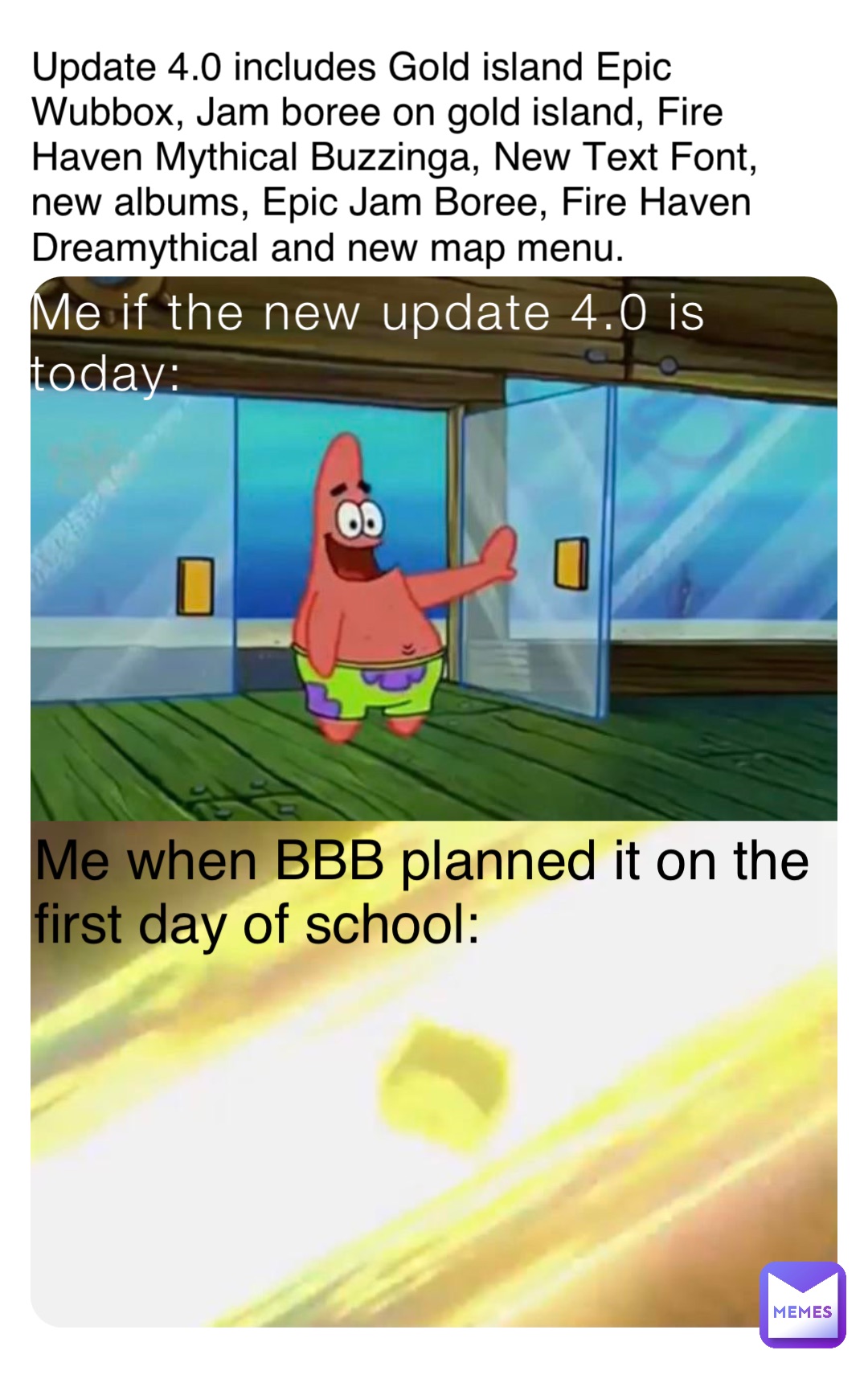 Me if the new update 4.0 is today: Me when BBB planned it on the first day of school: Update 4.0 includes Gold island Epic Wubbox, Jam boree on gold island, Fire Haven Mythical Buzzinga, New Text Font, new albums, Epic Jam Boree, Fire Haven Dreamythical and new map menu.