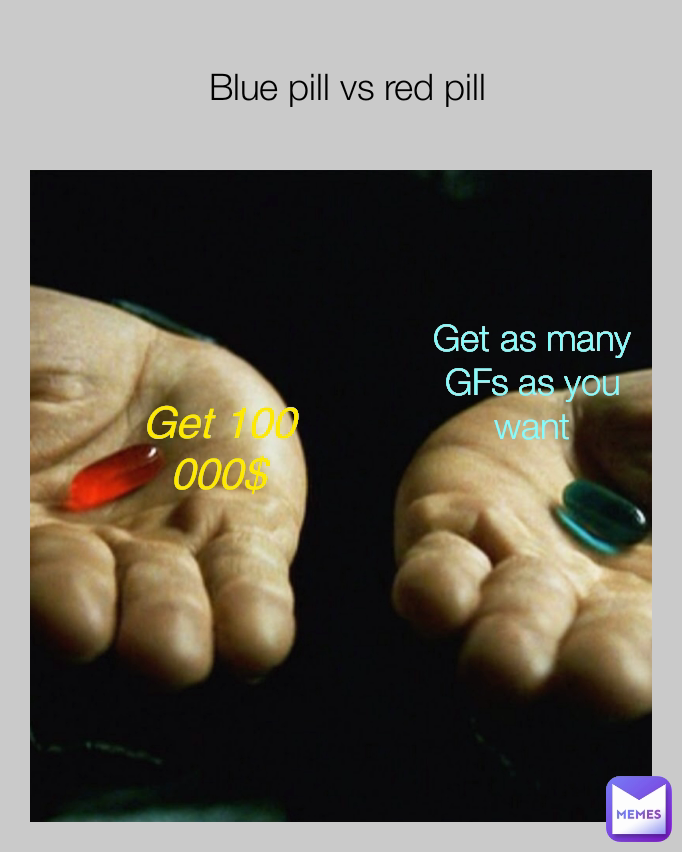 Blue pill vs red pill Get as many GFs as you want Get 100 000$