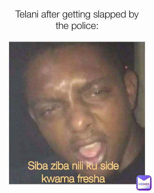 Telani after getting slapped by the police: Siba ziba nili ku side kwama fresha