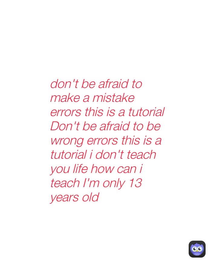 don't be afraid to make a mistake errors this is a tutorial Don't be afraid to be wrong errors this is a tutorial i don't teach you life how can i teach I'm only 13 years old
