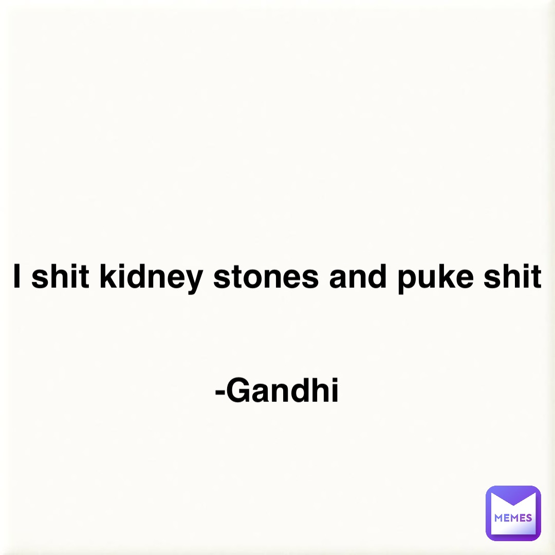 I shit kidney stones and puke shit


-Gandhi