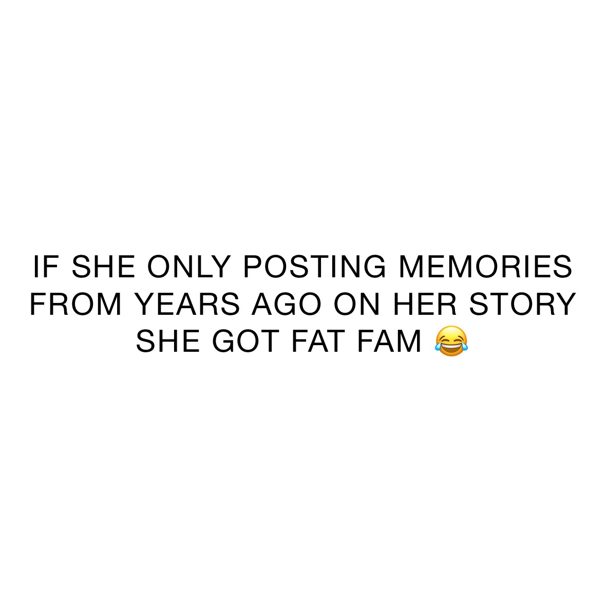 IF SHE ONLY POSTING MEMORIES FROM YEARS AGO ON HER STORY SHE GOT FAT FAM 😂