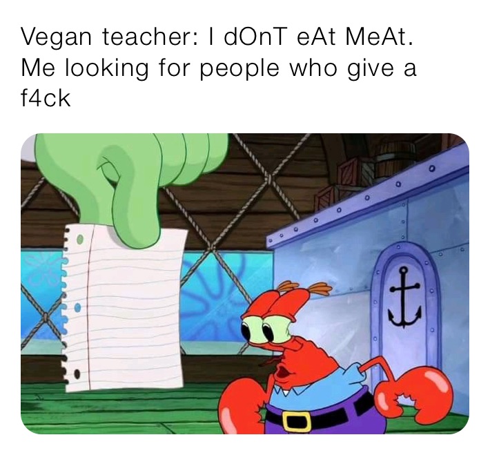 Vegan teacher: I dOnT eAt MeAt.
Me looking for people who give a f4ck