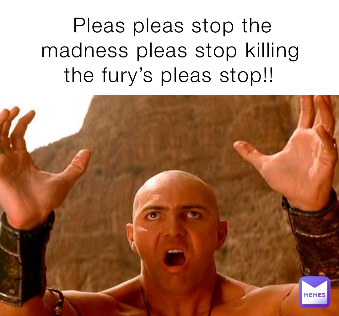 Pleas pleas stop the madness pleas stop killing the fury’s pleas stop!!