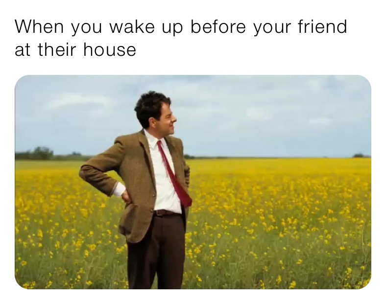 When you wake up before your friend at their house