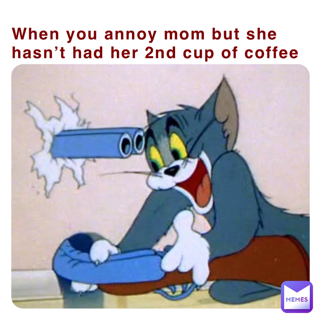 When you annoy mom but she hasn’t had her 2nd cup of coffee