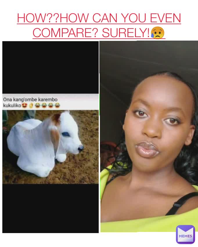 HOW??HOW CAN YOU EVEN COMPARE? SURELY!😥