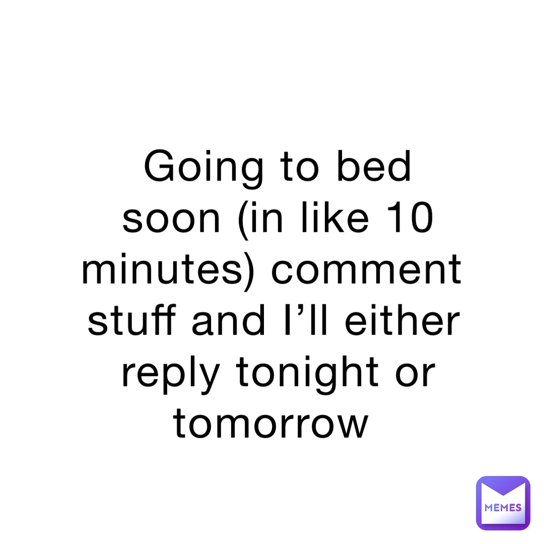 Going to bed soon (in like 10 minutes) comment stuff and I’ll either reply tonight or tomorrow