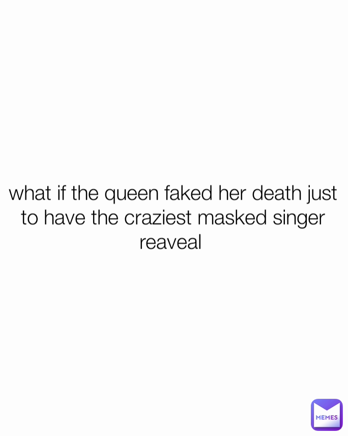 what if the queen faked her death just to have the craziest masked singer reaveal 