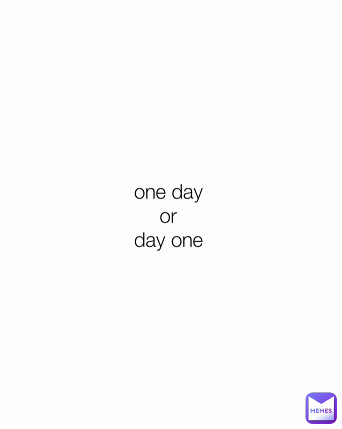 one day 
or 
day one 