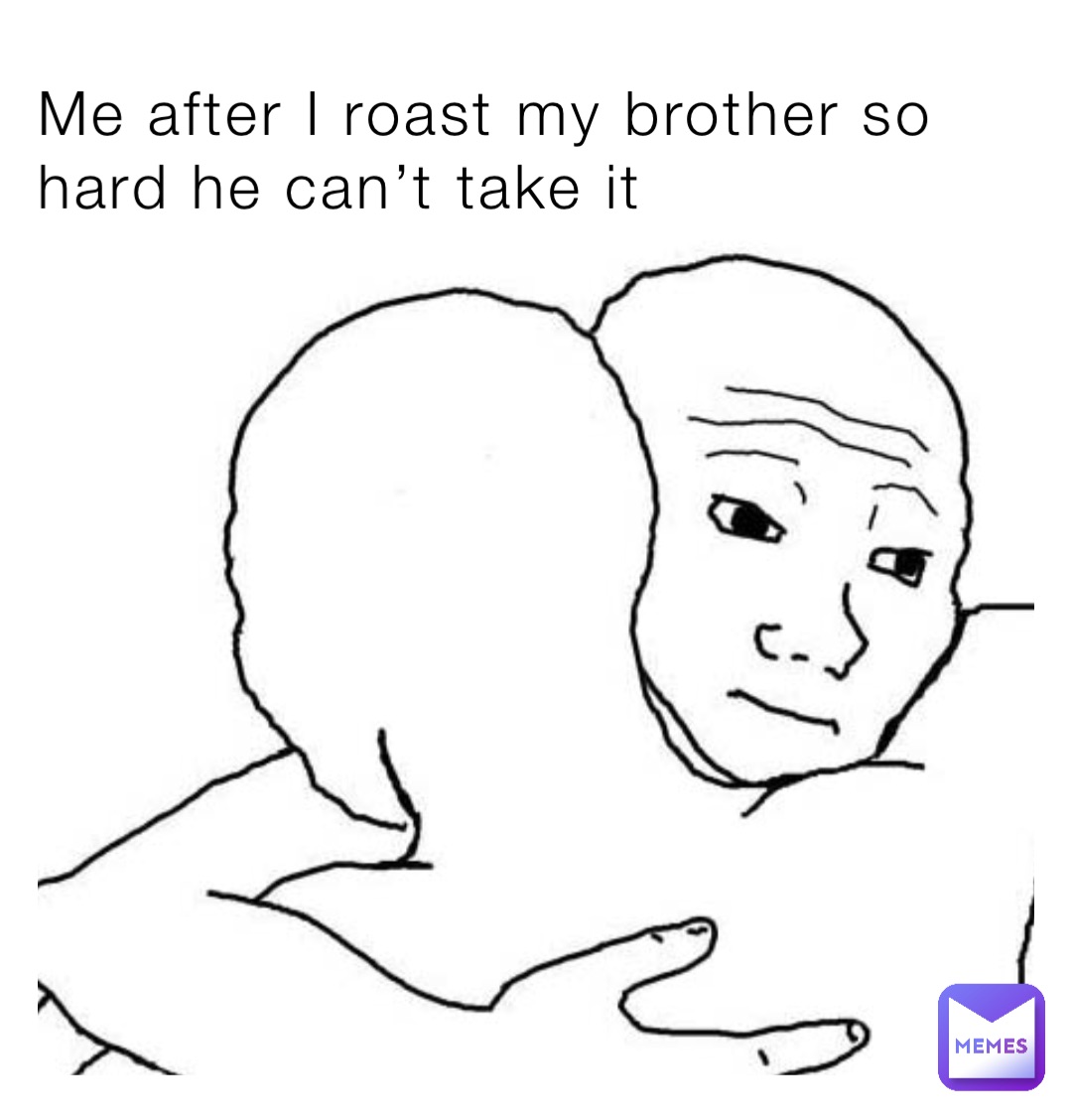 Me after I roast my brother so hard he can’t take it