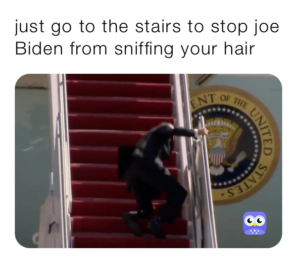 just go to the stairs to stop joe 
Biden from sniffing your hair